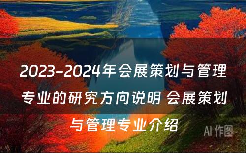 2023-2024年会展策划与管理专业的研究方向说明 会展策划与管理专业介绍