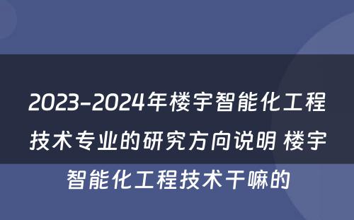 2023-2024年楼宇智能化工程技术专业的研究方向说明 楼宇智能化工程技术干嘛的