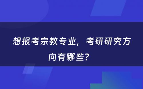想报考宗教专业，考研研究方向有哪些？ 