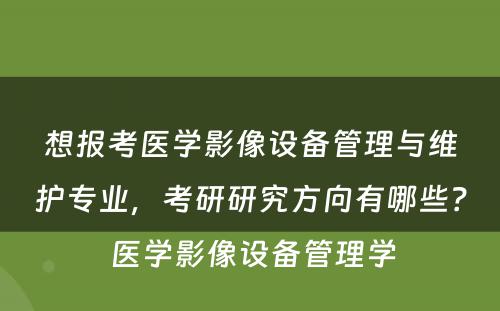想报考医学影像设备管理与维护专业，考研研究方向有哪些？ 医学影像设备管理学
