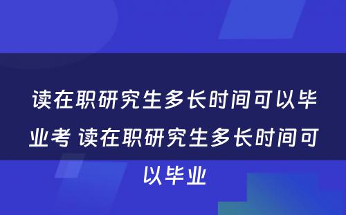 读在职研究生多长时间可以毕业考 读在职研究生多长时间可以毕业