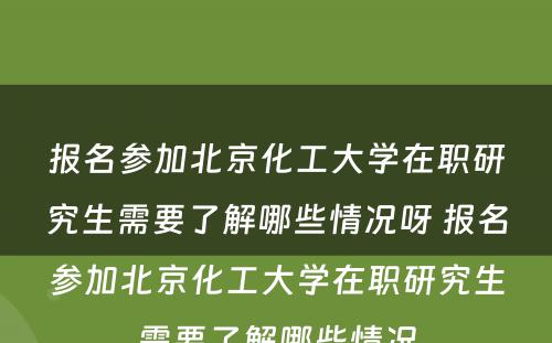 报名参加北京化工大学在职研究生需要了解哪些情况呀 报名参加北京化工大学在职研究生需要了解哪些情况