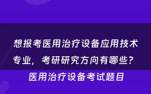 想报考医用治疗设备应用技术专业，考研研究方向有哪些？ 医用治疗设备考试题目