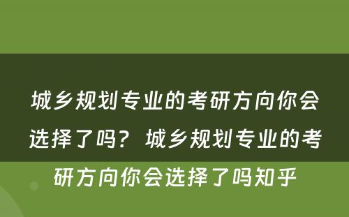 城乡规划专业的考研方向你会选择了吗？ 城乡规划专业的考研方向你会选择了吗知乎