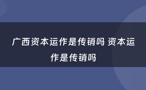 广西资本运作是传销吗 资本运作是传销吗