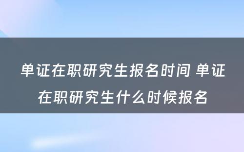 单证在职研究生报名时间 单证在职研究生什么时候报名