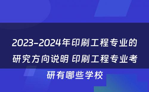 2023-2024年印刷工程专业的研究方向说明 印刷工程专业考研有哪些学校