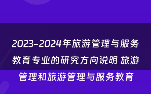 2023-2024年旅游管理与服务教育专业的研究方向说明 旅游管理和旅游管理与服务教育