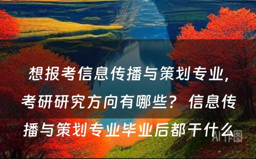 想报考信息传播与策划专业，考研研究方向有哪些？ 信息传播与策划专业毕业后都干什么