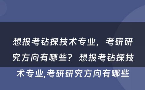 想报考钻探技术专业，考研研究方向有哪些？ 想报考钻探技术专业,考研研究方向有哪些