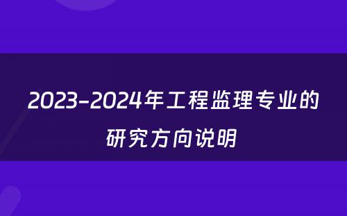 2023-2024年工程监理专业的研究方向说明 