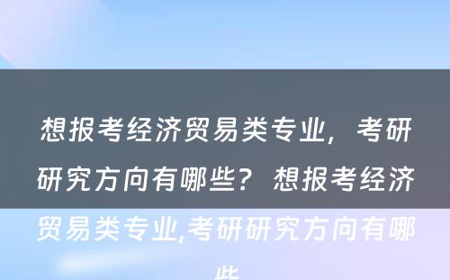 想报考经济贸易类专业，考研研究方向有哪些？ 想报考经济贸易类专业,考研研究方向有哪些