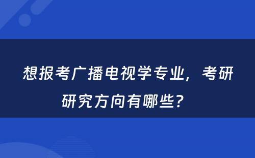 想报考广播电视学专业，考研研究方向有哪些？ 