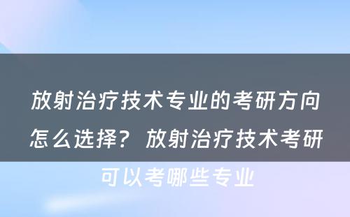 放射治疗技术专业的考研方向怎么选择？ 放射治疗技术考研可以考哪些专业