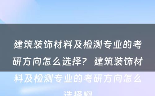 建筑装饰材料及检测专业的考研方向怎么选择？ 建筑装饰材料及检测专业的考研方向怎么选择啊