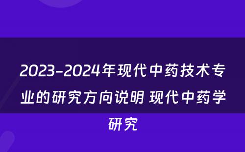 2023-2024年现代中药技术专业的研究方向说明 现代中药学研究