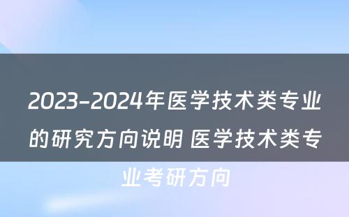 2023-2024年医学技术类专业的研究方向说明 医学技术类专业考研方向