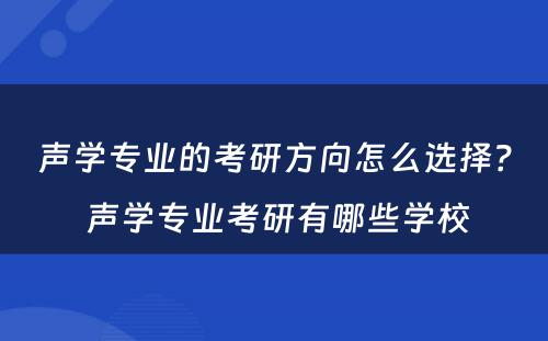 声学专业的考研方向怎么选择？ 声学专业考研有哪些学校