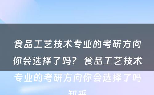 食品工艺技术专业的考研方向你会选择了吗？ 食品工艺技术专业的考研方向你会选择了吗知乎
