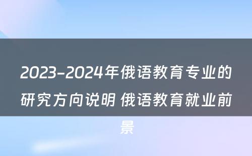 2023-2024年俄语教育专业的研究方向说明 俄语教育就业前景