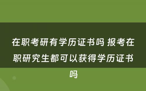 在职考研有学历证书吗 报考在职研究生都可以获得学历证书吗