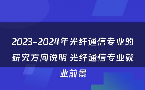 2023-2024年光纤通信专业的研究方向说明 光纤通信专业就业前景
