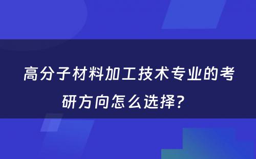 高分子材料加工技术专业的考研方向怎么选择？ 
