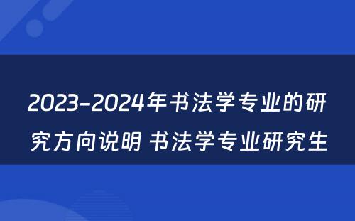 2023-2024年书法学专业的研究方向说明 书法学专业研究生