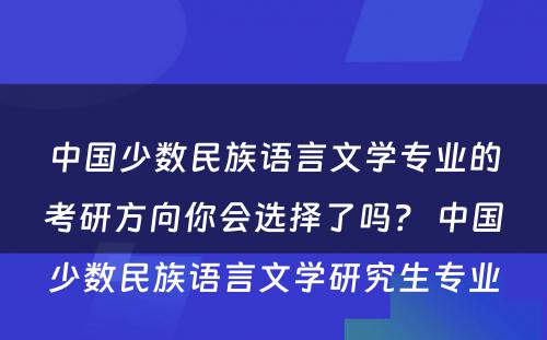 中国少数民族语言文学专业的考研方向你会选择了吗？ 中国少数民族语言文学研究生专业