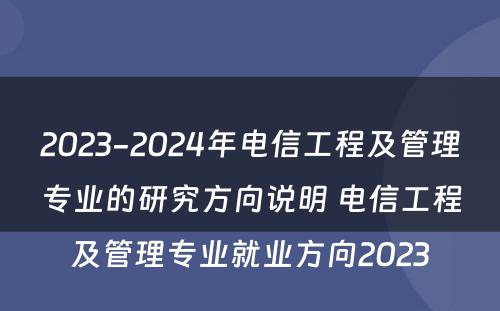 2023-2024年电信工程及管理专业的研究方向说明 电信工程及管理专业就业方向2023