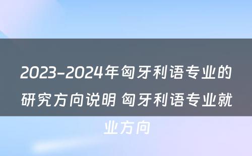 2023-2024年匈牙利语专业的研究方向说明 匈牙利语专业就业方向