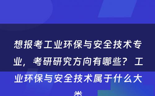 想报考工业环保与安全技术专业，考研研究方向有哪些？ 工业环保与安全技术属于什么大类