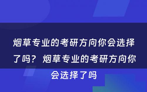 烟草专业的考研方向你会选择了吗？ 烟草专业的考研方向你会选择了吗