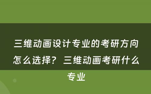 三维动画设计专业的考研方向怎么选择？ 三维动画考研什么专业