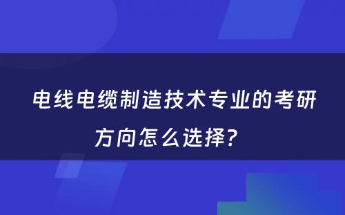 电线电缆制造技术专业的考研方向怎么选择？ 