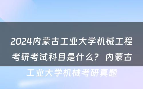 2024内蒙古工业大学机械工程考研考试科目是什么？ 内蒙古工业大学机械考研真题