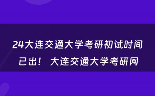 24大连交通大学考研初试时间已出！ 大连交通大学考研网