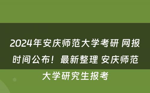 2024年安庆师范大学考研 网报时间公布！最新整理 安庆师范大学研究生报考