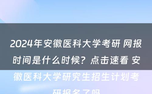 2024年安徽医科大学考研 网报时间是什么时候？点击速看 安徽医科大学研究生招生计划考研报名了吗