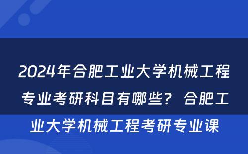 2024年合肥工业大学机械工程专业考研科目有哪些？ 合肥工业大学机械工程考研专业课