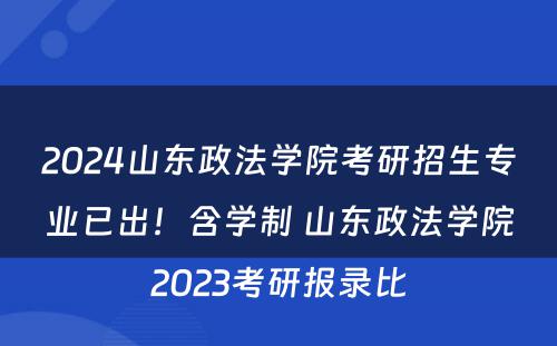 2024山东政法学院考研招生专业已出！含学制 山东政法学院2023考研报录比