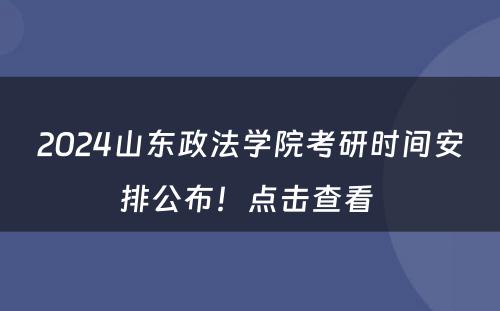 2024山东政法学院考研时间安排公布！点击查看 