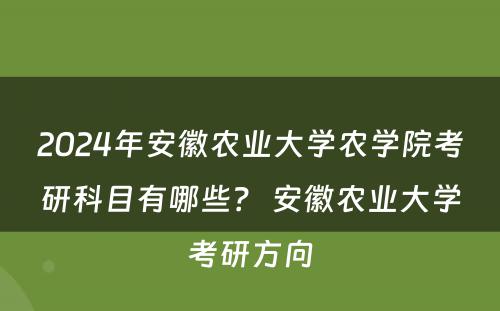 2024年安徽农业大学农学院考研科目有哪些？ 安徽农业大学考研方向
