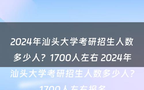 2024年汕头大学考研招生人数多少人？1700人左右 2024年汕头大学考研招生人数多少人?1700人左右报名