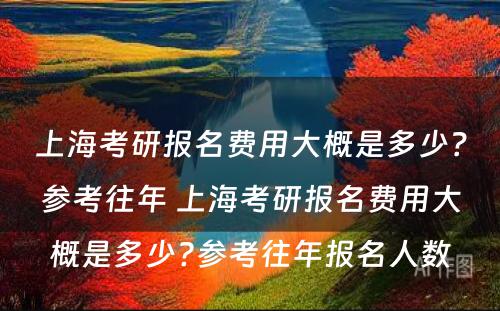 上海考研报名费用大概是多少？参考往年 上海考研报名费用大概是多少?参考往年报名人数