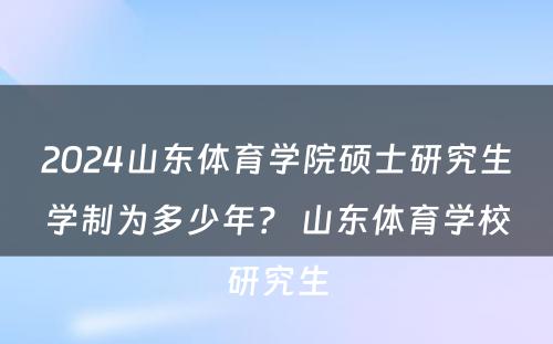2024山东体育学院硕士研究生学制为多少年？ 山东体育学校研究生