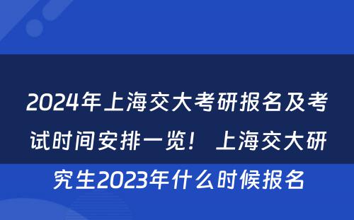 2024年上海交大考研报名及考试时间安排一览！ 上海交大研究生2023年什么时候报名