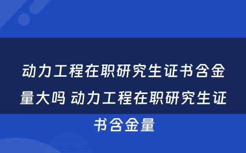 动力工程在职研究生证书含金量大吗 动力工程在职研究生证书含金量