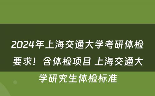 2024年上海交通大学考研体检要求！含体检项目 上海交通大学研究生体检标准