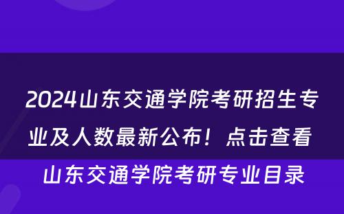 2024山东交通学院考研招生专业及人数最新公布！点击查看 山东交通学院考研专业目录